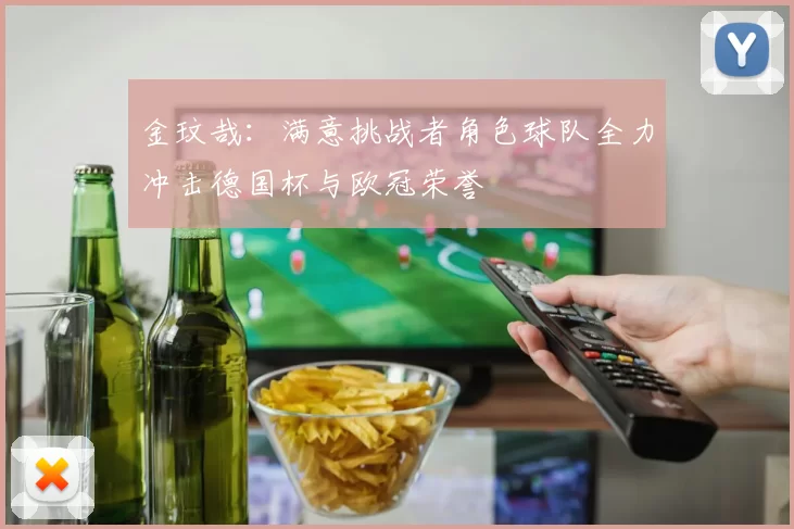 金玟哉：满意挑战者角色球队全力冲击德国杯与欧冠荣誉