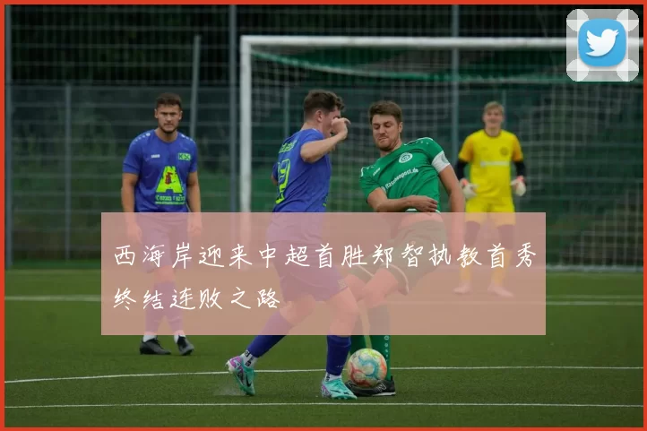 西海岸迎来中超首胜郑智执教首秀终结连败之路