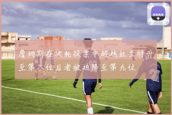 詹姆斯在次轮投票中超越杜兰特升至第八位后者被迫降至第九位