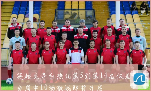 英超竞争白热化第5到第14名仅差4分周中10场激战即将开启
