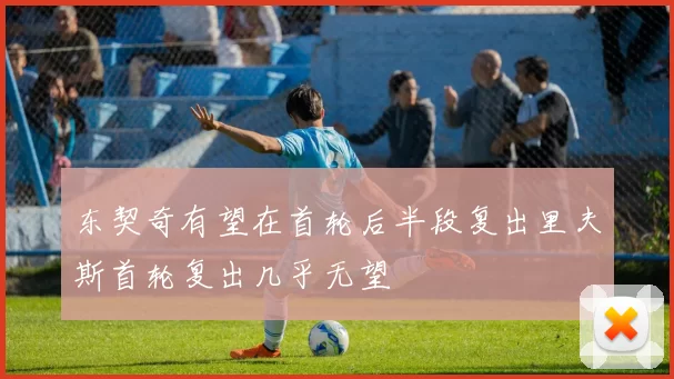 东契奇有望在首轮后半段复出里夫斯首轮复出几乎无望