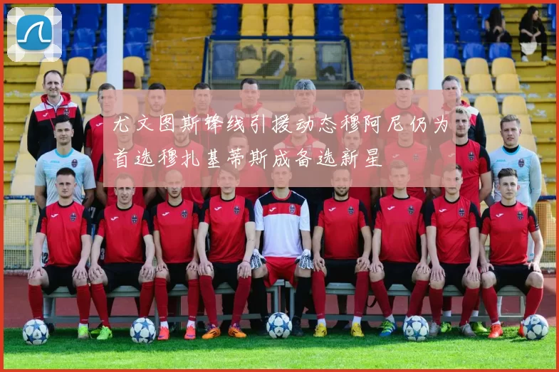 尤文图斯锋线引援动态穆阿尼仍为首选穆扎基蒂斯成备选新星