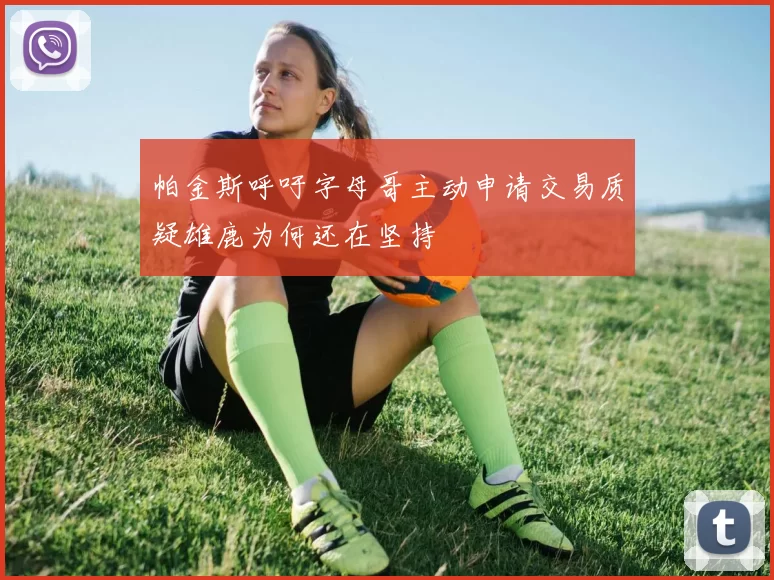 帕金斯呼吁字母哥主动申请交易质疑雄鹿为何还在坚持