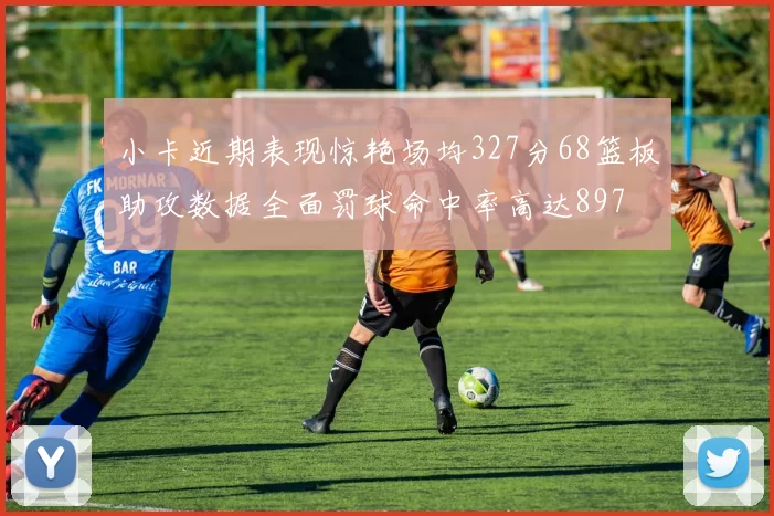 小卡近期表现惊艳场均327分68篮板助攻数据全面罚球命中率高达897