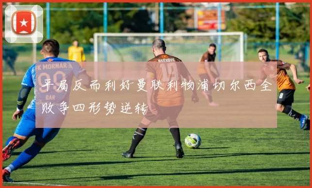 平局反而利好曼联利物浦切尔西全败争四形势逆转