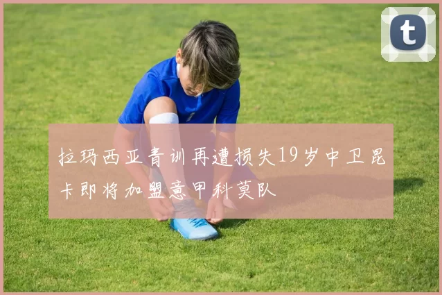 拉玛西亚青训再遭损失19岁中卫昆卡即将加盟意甲科莫队
