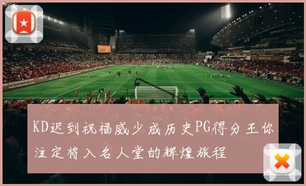 KD迟到祝福威少成历史PG得分王你注定将入名人堂的辉煌旅程