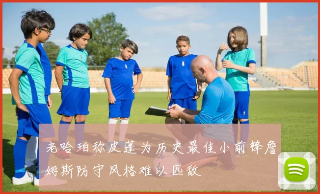 老哈珀称皮蓬为历史最佳小前锋詹姆斯防守风格难以匹敌