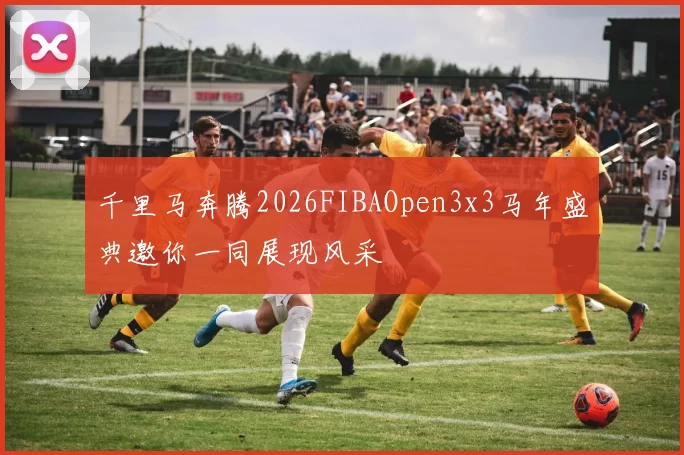 千里马奔腾2026FIBAOpen3x3马年盛典邀你一同展现风采
