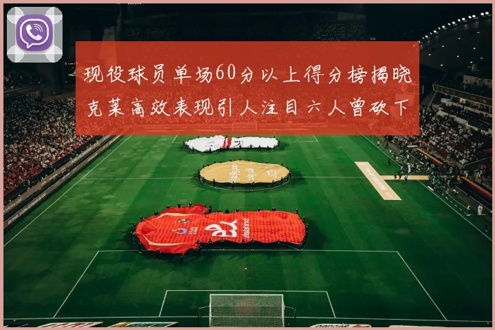 现役球员单场60分以上得分榜揭晓克莱高效表现引人注目六人曾砍下70分以上