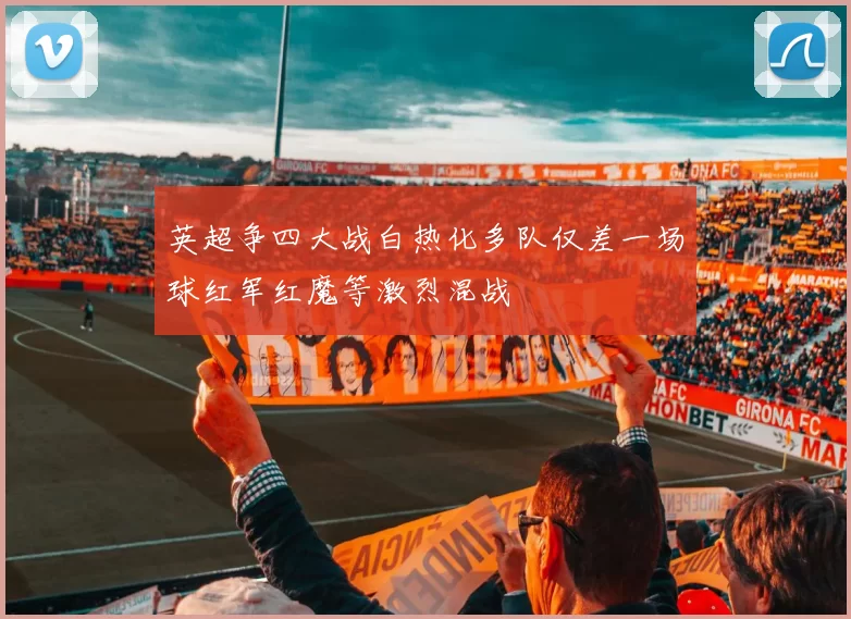 英超争四大战白热化多队仅差一场球红军红魔等激烈混战