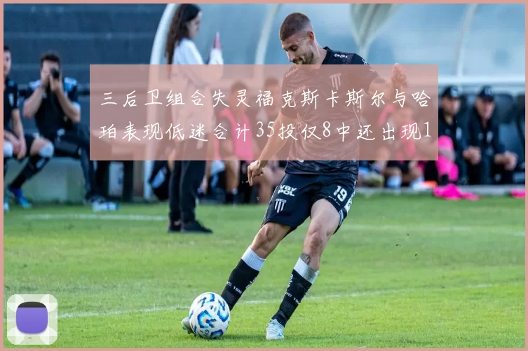三后卫组合失灵福克斯卡斯尔与哈珀表现低迷合计35投仅8中还出现10次失误