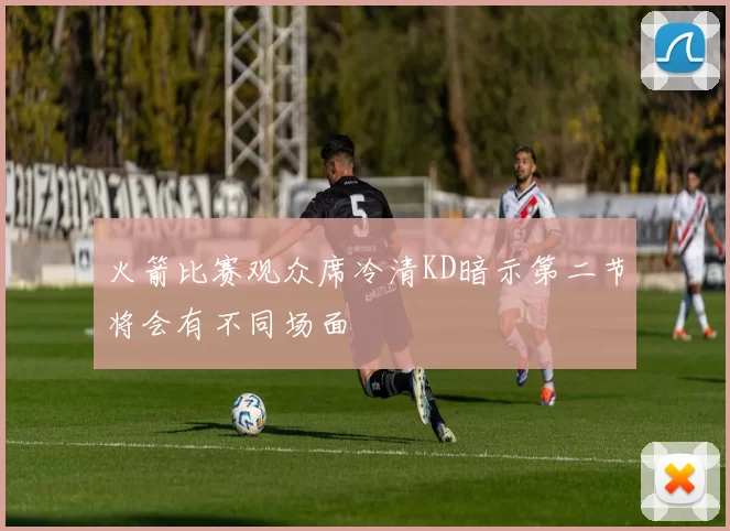 火箭比赛观众席冷清KD暗示第二节将会有不同场面