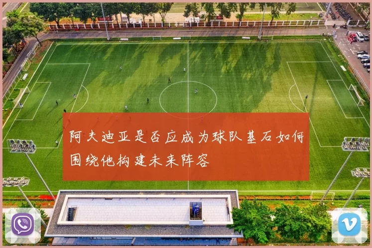 阿夫迪亚是否应成为球队基石如何围绕他构建未来阵容