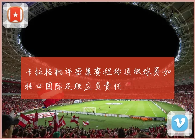 卡拉格批评密集赛程称顶级球员如牲口国际足联应负责任
