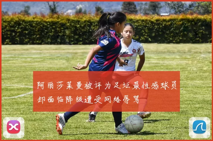 阿丽莎莱曼被评为足坛最性感球员却面临降级遭受网络辱骂