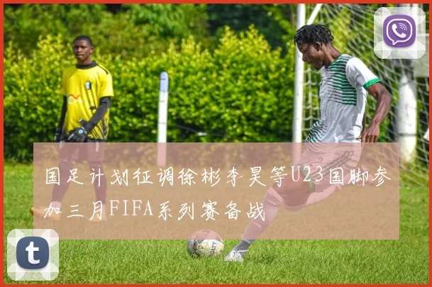 国足计划征调徐彬李昊等U23国脚参加三月FIFA系列赛备战