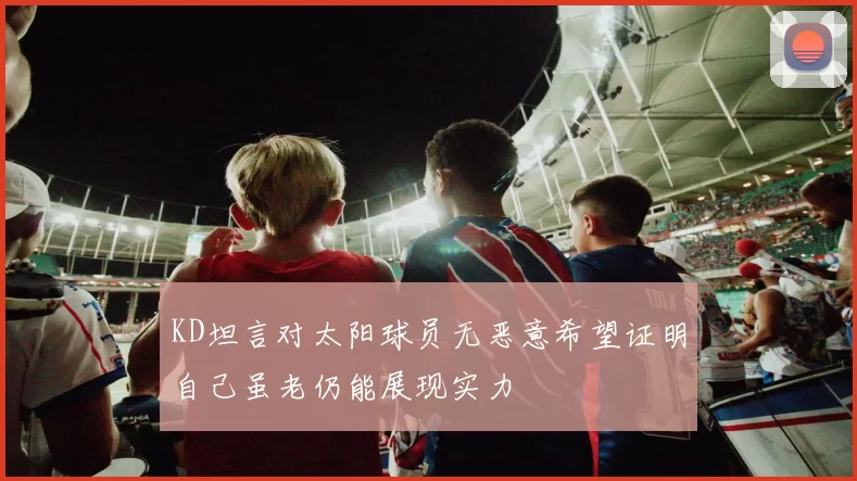 KD坦言对太阳球员无恶意希望证明自己虽老仍能展现实力
