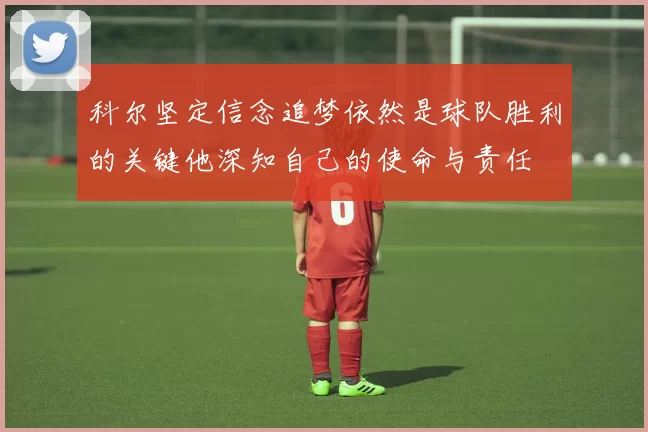 科尔坚定信念追梦依然是球队胜利的关键他深知自己的使命与责任