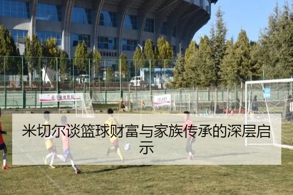 米切尔谈篮球财富与家族传承的深层启示 - kaiyun